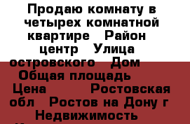 Продаю комнату в четырех комнатной квартире › Район ­ центр › Улица ­ островского › Дом ­ 64 › Общая площадь ­ 15 › Цена ­ 950 - Ростовская обл., Ростов-на-Дону г. Недвижимость » Квартиры продажа   . Ростовская обл.,Ростов-на-Дону г.